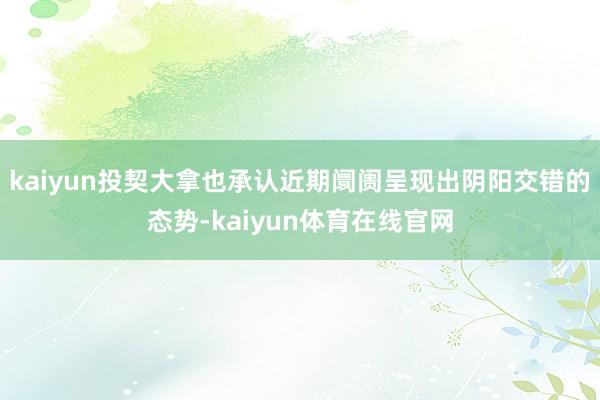 kaiyun投契大拿也承认近期阛阓呈现出阴阳交错的态势-kaiyun体育在线官网