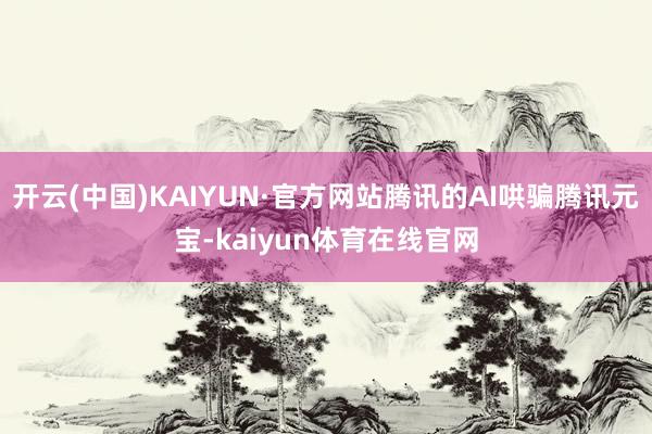 开云(中国)KAIYUN·官方网站腾讯的AI哄骗腾讯元宝-kaiyun体育在线官网