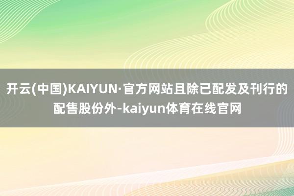 开云(中国)KAIYUN·官方网站且除已配发及刊行的配售股份外-kaiyun体育在线官网