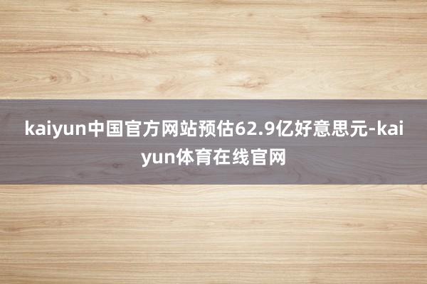 kaiyun中国官方网站预估62.9亿好意思元-kaiyun体育在线官网