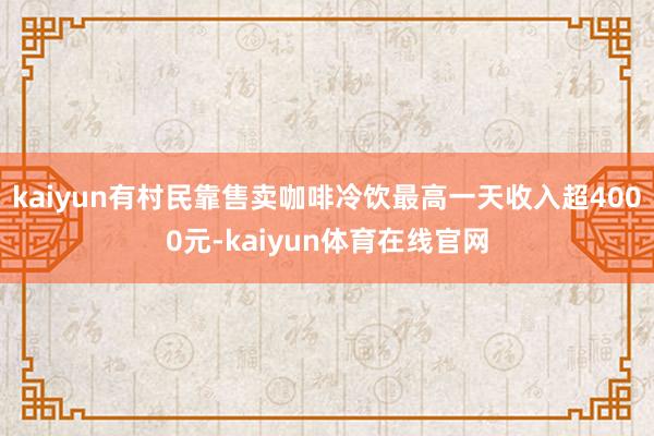 kaiyun有村民靠售卖咖啡冷饮最高一天收入超4000元-kaiyun体育在线官网