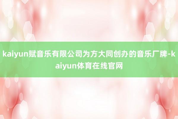 kaiyun赋音乐有限公司为方大同创办的音乐厂牌-kaiyun体育在线官网