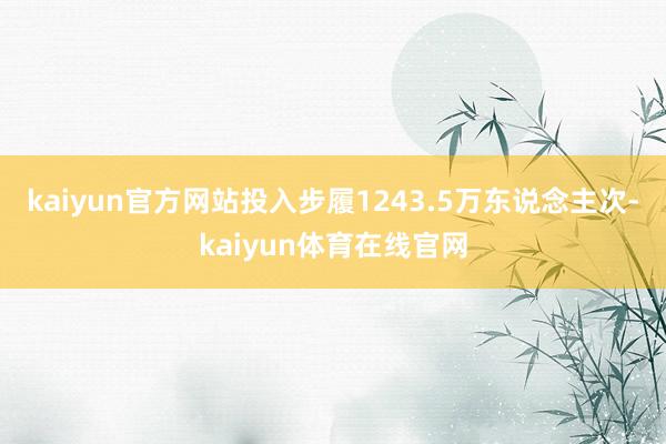 kaiyun官方网站投入步履1243.5万东说念主次-kaiyun体育在线官网