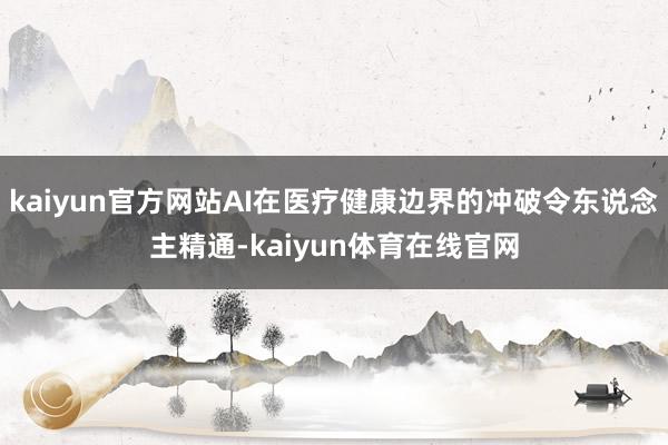 kaiyun官方网站AI在医疗健康边界的冲破令东说念主精通-kaiyun体育在线官网