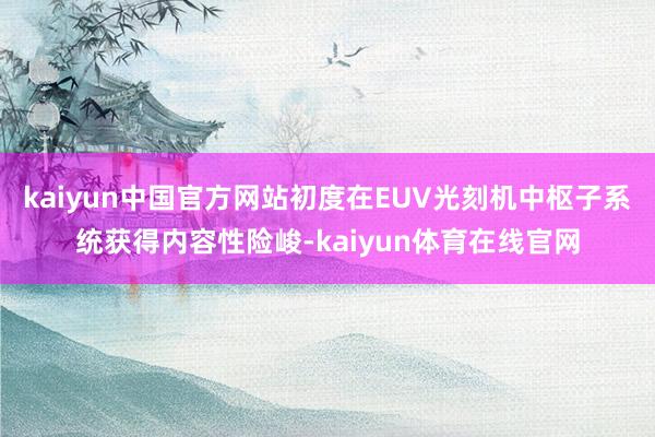 kaiyun中国官方网站初度在EUV光刻机中枢子系统获得内容性险峻-kaiyun体育在线官网