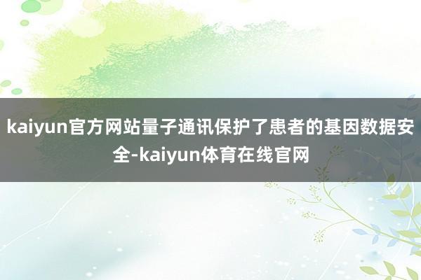 kaiyun官方网站量子通讯保护了患者的基因数据安全-kaiyun体育在线官网