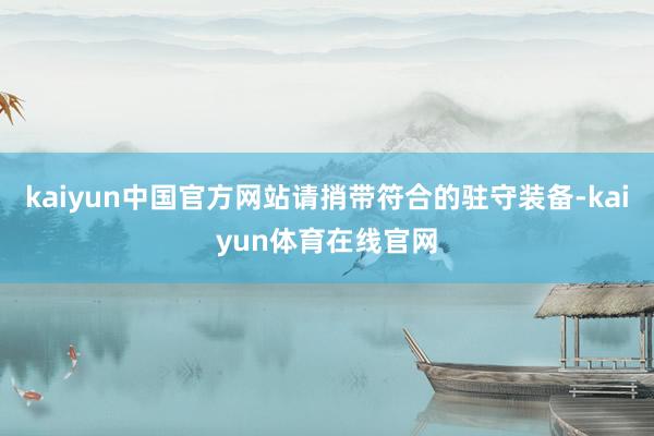 kaiyun中国官方网站请捎带符合的驻守装备-kaiyun体育在线官网