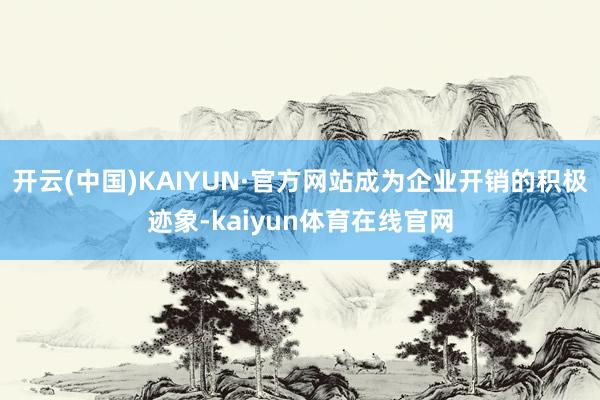 开云(中国)KAIYUN·官方网站成为企业开销的积极迹象-kaiyun体育在线官网