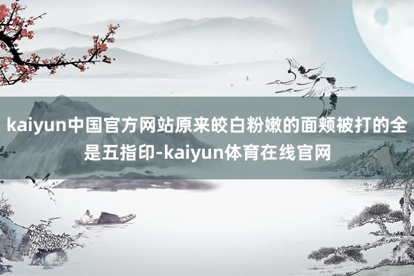 kaiyun中国官方网站原来皎白粉嫩的面颊被打的全是五指印-kaiyun体育在线官网