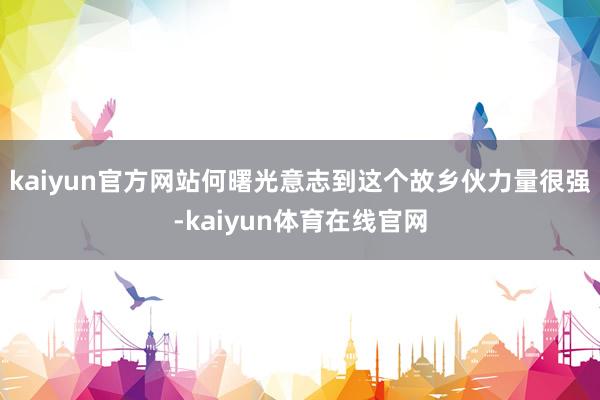 kaiyun官方网站何曙光意志到这个故乡伙力量很强-kaiyun体育在线官网