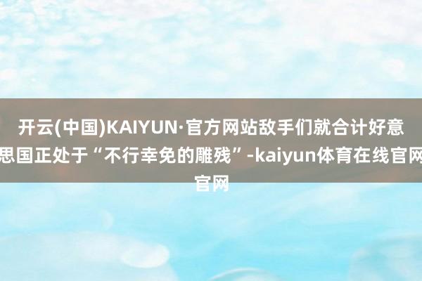 开云(中国)KAIYUN·官方网站敌手们就合计好意思国正处于“不行幸免的雕残”-kaiyun体育在线官网