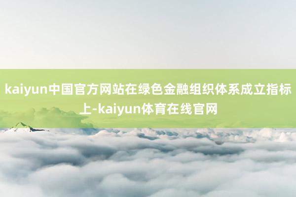 kaiyun中国官方网站　　在绿色金融组织体系成立指标上-kaiyun体育在线官网