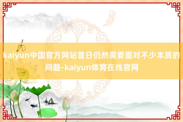 kaiyun中国官方网站昔日仍然需要面对不少本质的问题-kaiyun体育在线官网