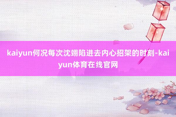 kaiyun何况每次沈翊陷进去内心招架的时刻-kaiyun体育在线官网