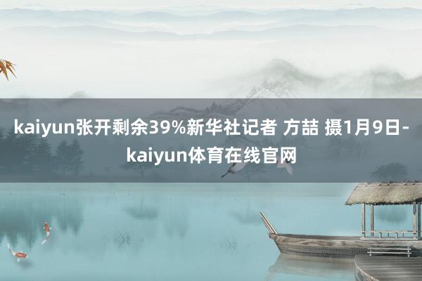 kaiyun张开剩余39%新华社记者 方喆 摄1月9日-kaiyun体育在线官网