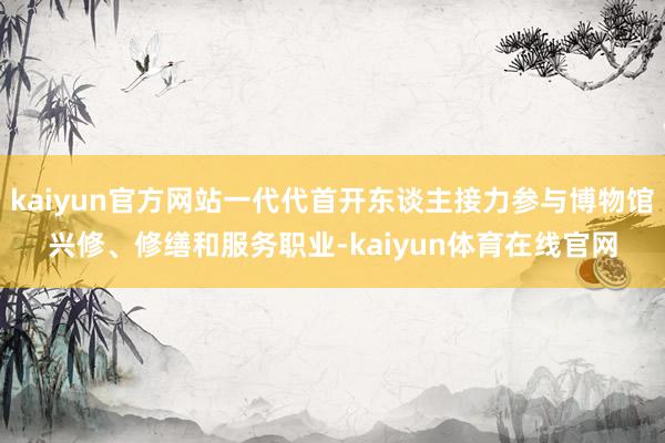 kaiyun官方网站一代代首开东谈主接力参与博物馆兴修、修缮和服务职业-kaiyun体育在线官网
