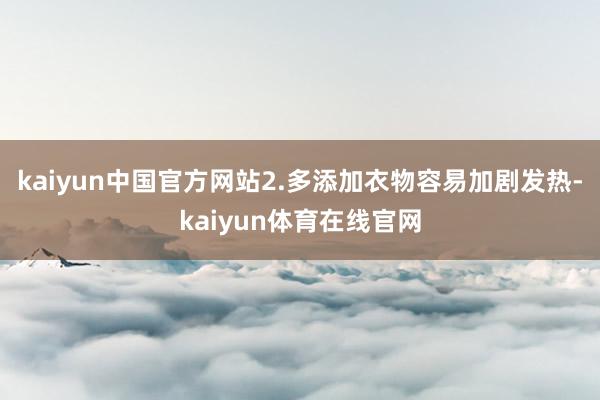 kaiyun中国官方网站2.多添加衣物容易加剧发热-kaiyun体育在线官网