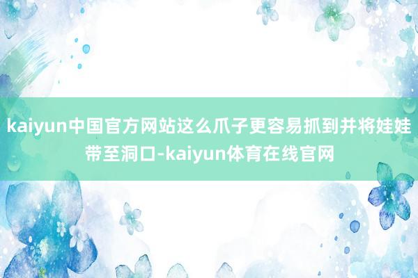kaiyun中国官方网站这么爪子更容易抓到并将娃娃带至洞口-kaiyun体育在线官网
