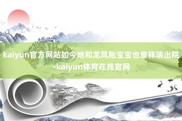 kaiyun官方网站如今她和龙凤胎宝宝也曾祥瑞出院-kaiyun体育在线官网
