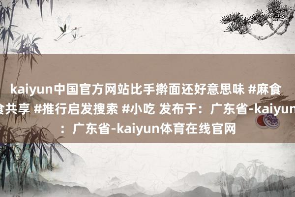 kaiyun中国官方网站比手擀面还好意思味 #麻食 #猫耳朵 #面食共享 #推行启发搜索 #小吃 发布于：广东省-kaiyun体育在线官网