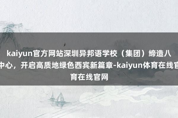 kaiyun官方网站深圳异邦语学校（集团）缔造八大中心，开启高质地绿色西宾新篇章-kaiyun体育在线官网