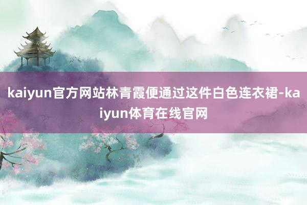 kaiyun官方网站林青霞便通过这件白色连衣裙-kaiyun体育在线官网