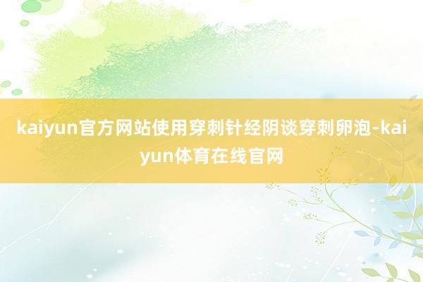kaiyun官方网站使用穿刺针经阴谈穿刺卵泡-kaiyun体育在线官网