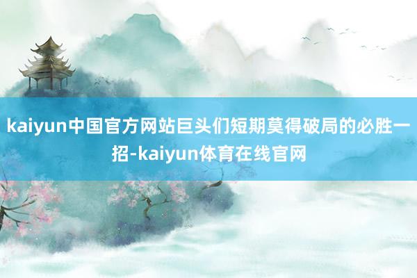 kaiyun中国官方网站巨头们短期莫得破局的必胜一招-kaiyun体育在线官网