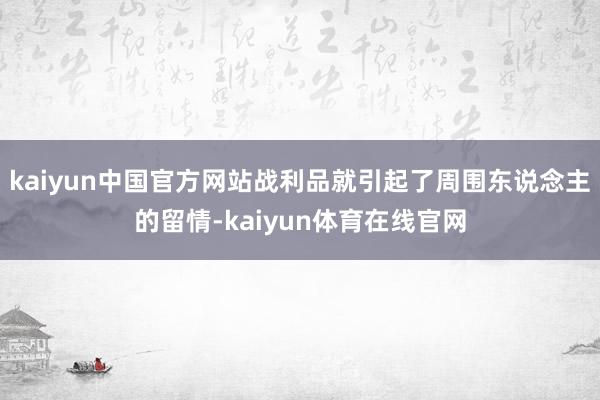 kaiyun中国官方网站战利品就引起了周围东说念主的留情-kaiyun体育在线官网