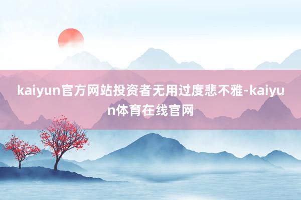 kaiyun官方网站投资者无用过度悲不雅-kaiyun体育在线官网