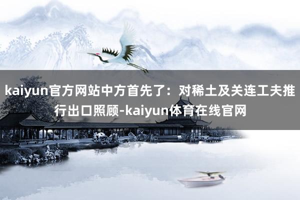kaiyun官方网站中方首先了：对稀土及关连工夫推行出口照顾-kaiyun体育在线官网
