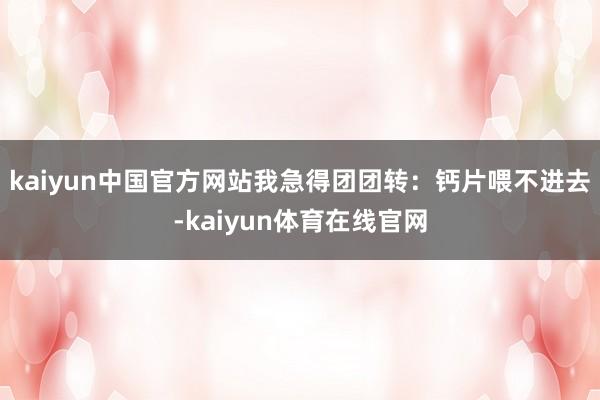 kaiyun中国官方网站我急得团团转：钙片喂不进去-kaiyun体育在线官网