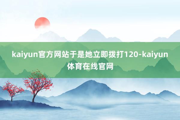 kaiyun官方网站于是她立即拨打120-kaiyun体育在线官网