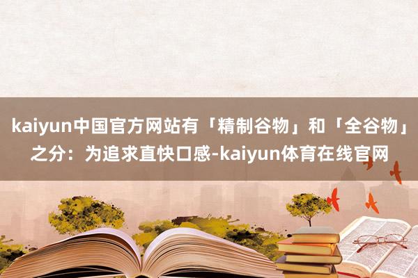 kaiyun中国官方网站有「精制谷物」和「全谷物」之分：为追求直快口感-kaiyun体育在线官网
