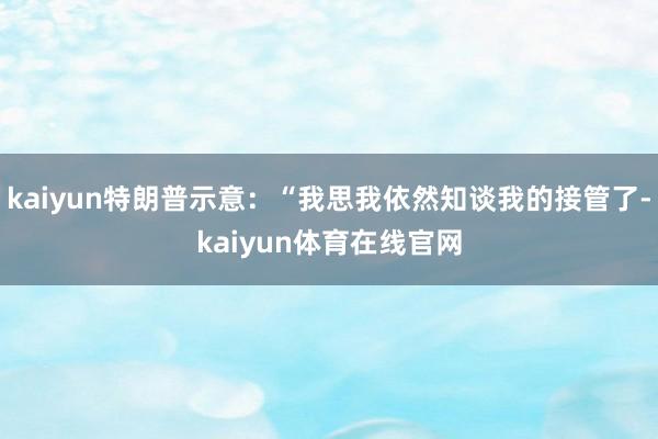 kaiyun特朗普示意：“我思我依然知谈我的接管了-kaiyun体育在线官网