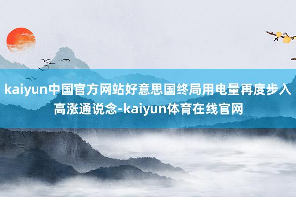 kaiyun中国官方网站好意思国终局用电量再度步入高涨通说念-kaiyun体育在线官网