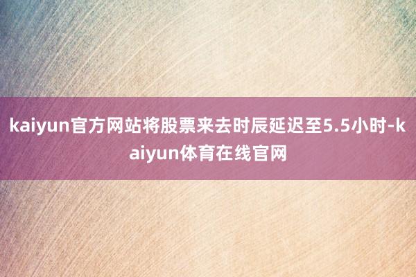 kaiyun官方网站将股票来去时辰延迟至5.5小时-kaiyun体育在线官网