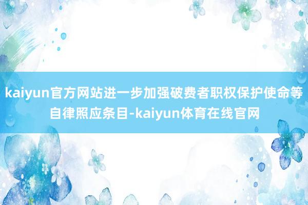 kaiyun官方网站进一步加强破费者职权保护使命等自律照应条目-kaiyun体育在线官网