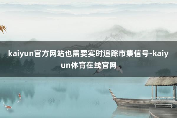 kaiyun官方网站也需要实时追踪市集信号-kaiyun体育在线官网