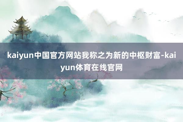 kaiyun中国官方网站我称之为新的中枢财富-kaiyun体育在线官网