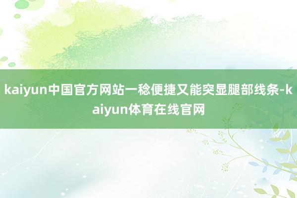 kaiyun中国官方网站一稔便捷又能突显腿部线条-kaiyun体育在线官网