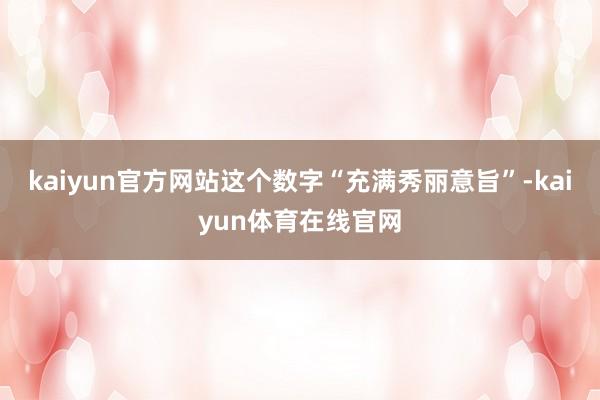 kaiyun官方网站这个数字“充满秀丽意旨”-kaiyun体育在线官网