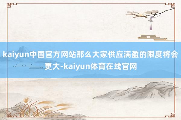 kaiyun中国官方网站那么大家供应满盈的限度将会更大-kaiyun体育在线官网