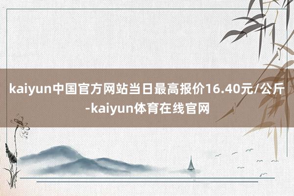 kaiyun中国官方网站当日最高报价16.40元/公斤-kaiyun体育在线官网