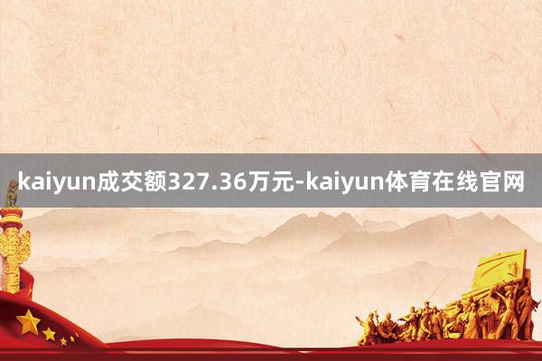 kaiyun成交额327.36万元-kaiyun体育在线官网