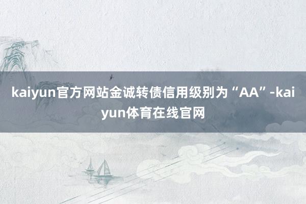 kaiyun官方网站金诚转债信用级别为“AA”-kaiyun体育在线官网