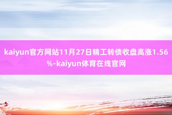 kaiyun官方网站11月27日精工转债收盘高涨1.56%-kaiyun体育在线官网