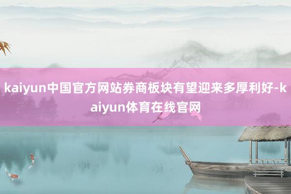 kaiyun中国官方网站券商板块有望迎来多厚利好-kaiyun体育在线官网
