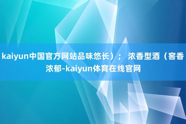 kaiyun中国官方网站品味悠长）； 浓香型酒（窖香浓郁-kaiyun体育在线官网