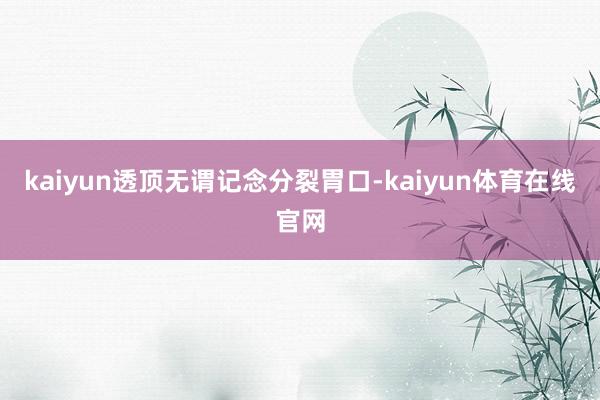kaiyun透顶无谓记念分裂胃口-kaiyun体育在线官网